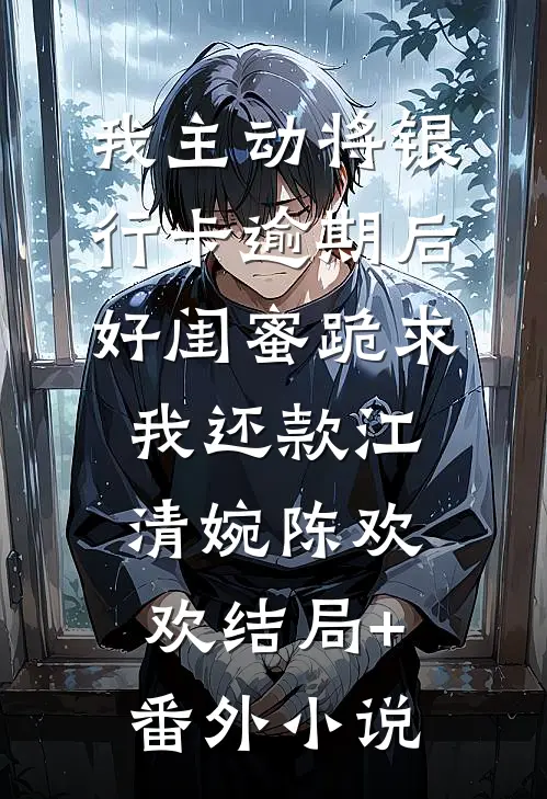 我主动将银行卡逾期后，好闺蜜跪求我还款江清婉陈欢欢结局+番外小说