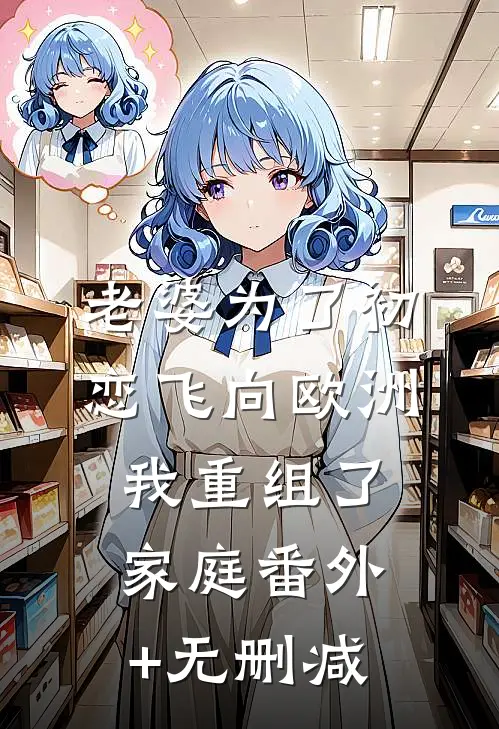 老婆为了初恋飞向欧洲，我重组了家庭番外+无删减