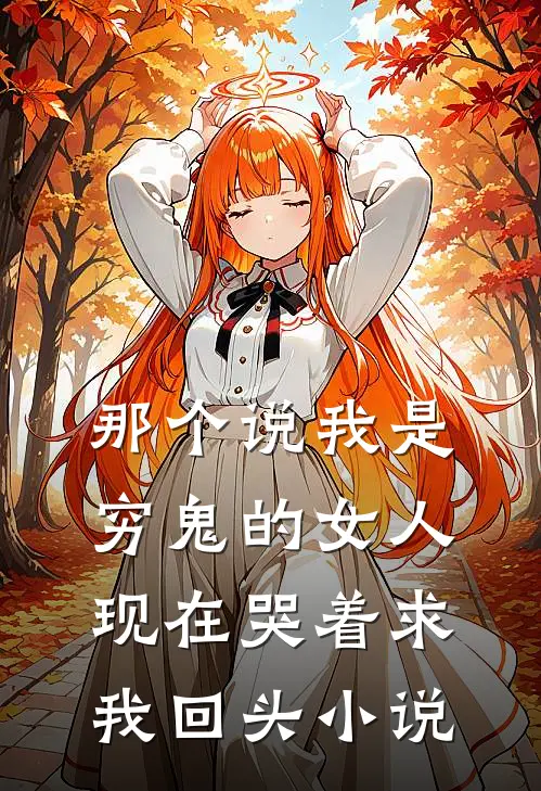 那个说我是穷鬼的女人，现在哭着求我回头小说