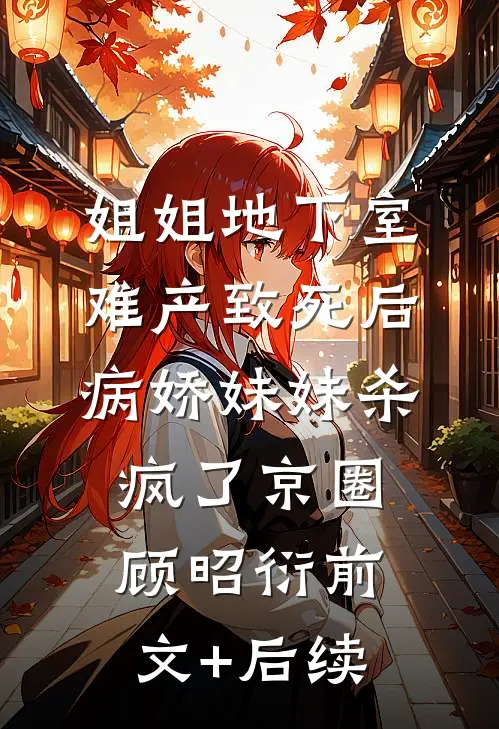 姐姐地下室难产致死后，病娇妹妹杀疯了京圈顾昭衍前文+后续