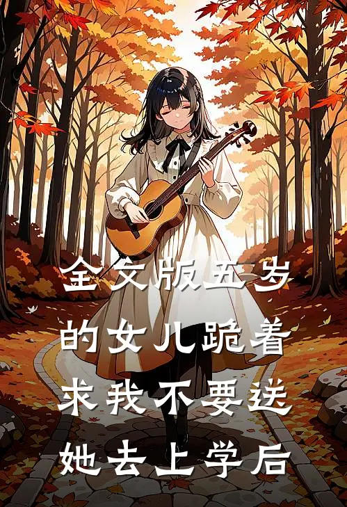 全文版五岁的女儿跪着求我不要送她去上学后