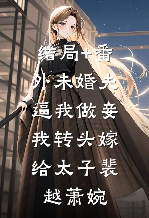 结局+番外未婚夫逼我做妾，我转头嫁给太子裴越萧婉