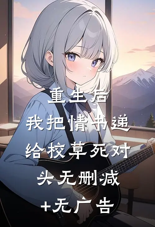重生后，我把情书递给校草死对头无删减+无广告