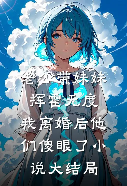 老公带妹妹挥霍无度，我离婚后他们傻眼了小说大结局