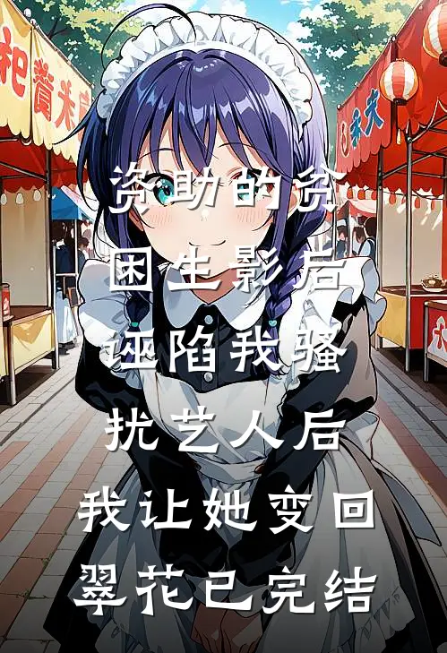 资助的贫困生影后诬陷我骚扰艺人后，我让她变回翠花已完结