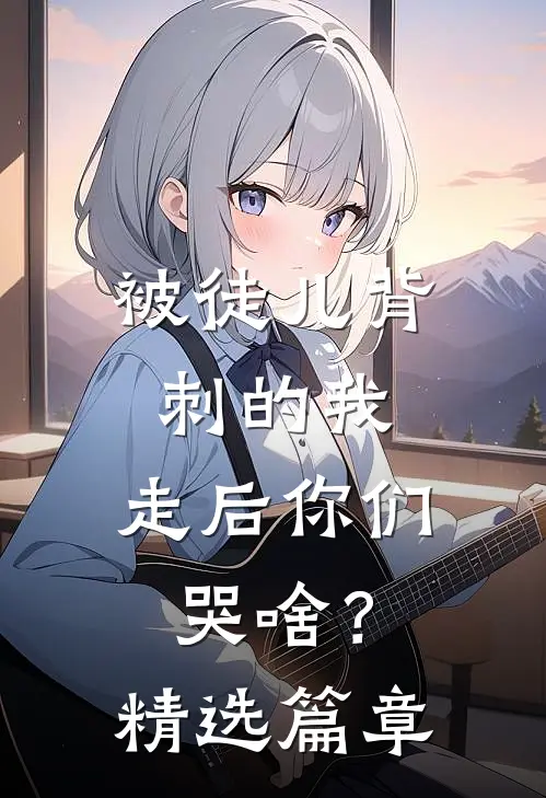 被徒儿背刺的我，走后你们哭啥？精选篇章