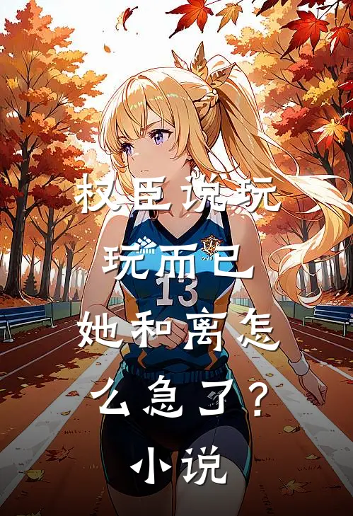 权臣说玩玩而已，她和离怎么急了？小说