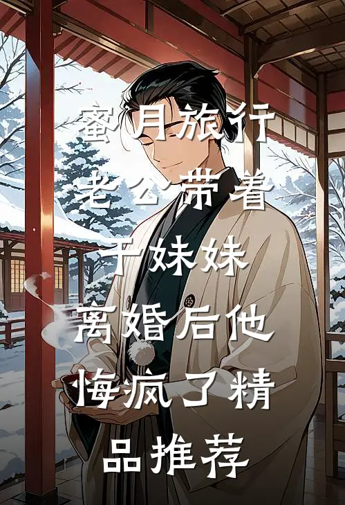 蜜月旅行老公带着干妹妹，离婚后他悔疯了精品推荐