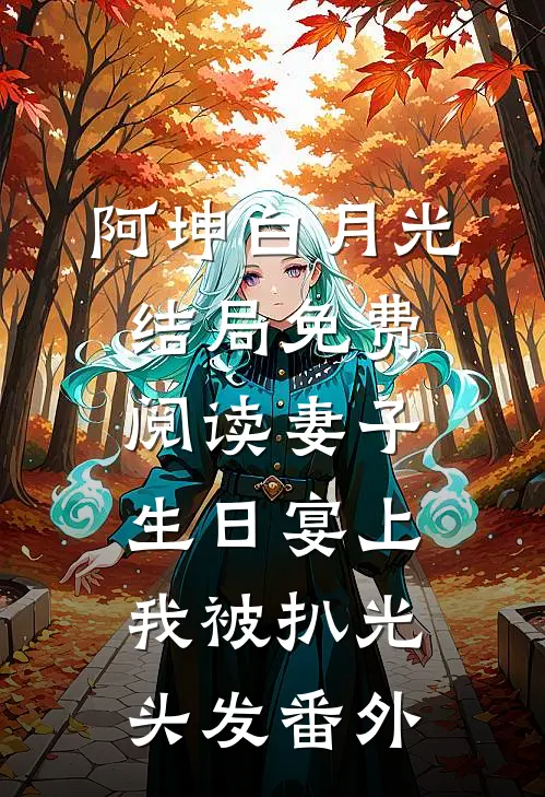 阿坤白月光结局免费阅读妻子生日宴上，我被扒光头发番外