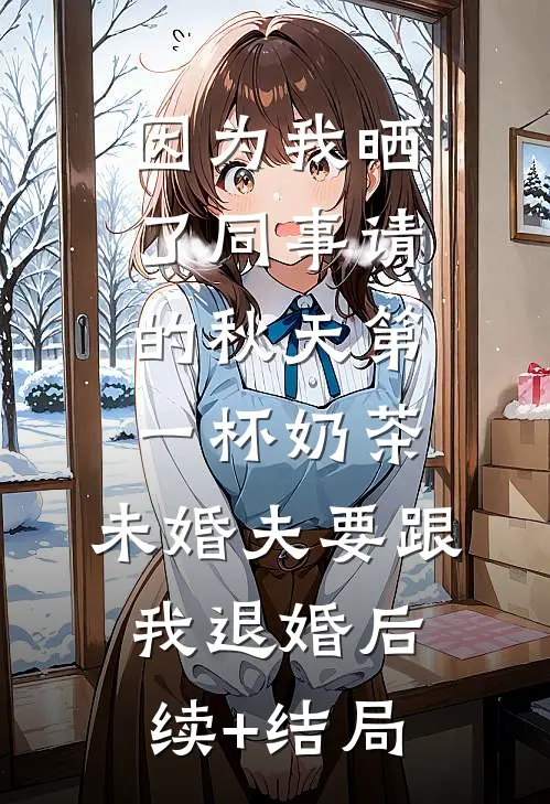 因为我晒了同事请的秋天第一杯奶茶，未婚夫要跟我退婚后续+结局