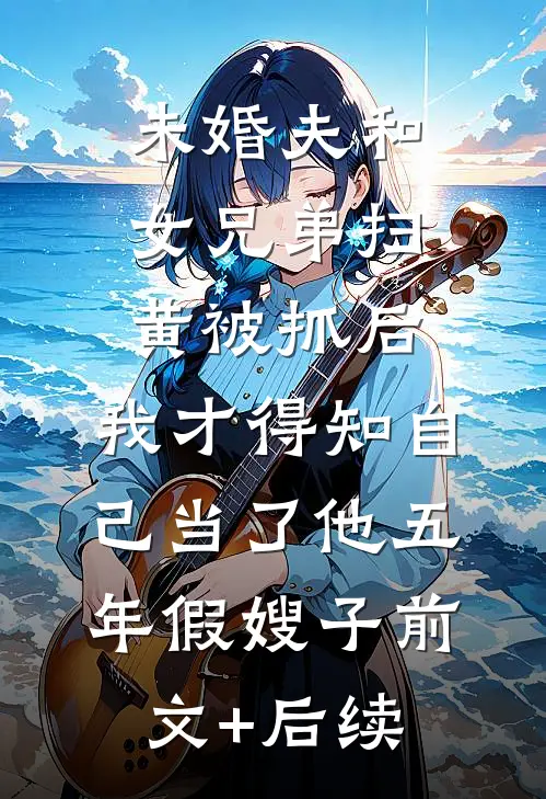 未婚夫和女兄弟扫黄被抓后，我才得知自己当了他五年假嫂子前文+后续