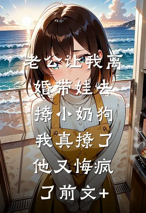 老公让我离婚带娃去撩小奶狗，我真撩了他又悔疯了前文+