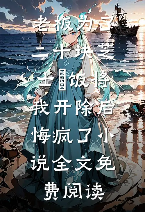 老板为了二十块芝士焗饭将我开除后，悔疯了小说全文免费阅读