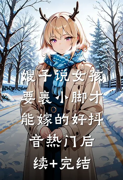 嫂子说女孩要裹小脚才能嫁的好抖音热门后续+完结