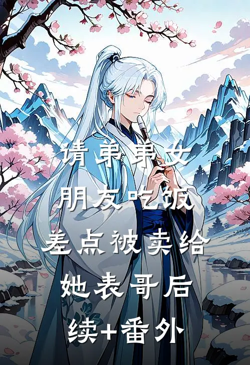 请弟弟女朋友吃饭，差点被卖给她表哥后续+番外