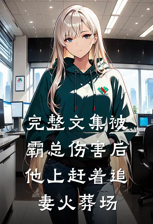 完整文集被霸总伤害后，他上赶着追妻火葬场