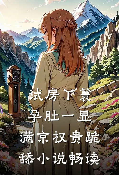 试房丫鬟孕肚一显，满京权贵跪舔小说畅读