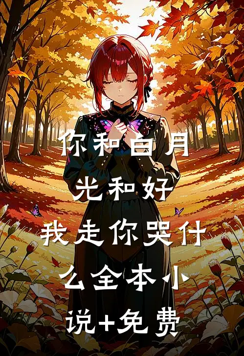 你和白月光和好，我走你哭什么全本小说+免费