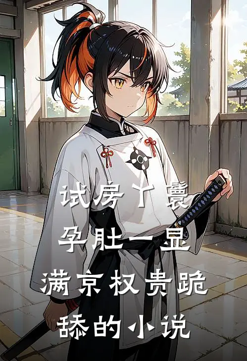 试房丫鬟孕肚一显，满京权贵跪舔的小说