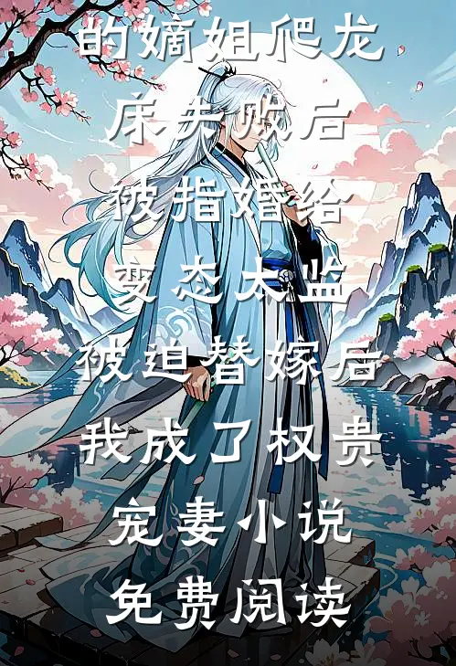 爱攀附权贵的嫡姐爬龙床失败后被指婚给变态太监，被迫替嫁后，我成了权贵宠妻小说免费阅读