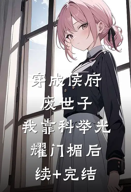 穿成侯府废世子，我靠科举光耀门楣后续+完结