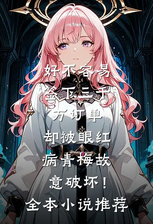 好不容易签下三千万订单，却被眼红病青梅故意破坏！全本小说推荐