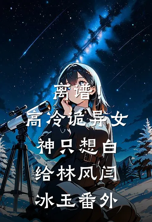 离谱！高冷诡异女神只想白给林风闫冰玉 番外