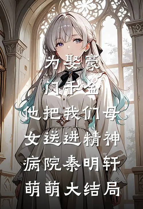 为娶豪门千金，他把我们母女送进精神病院秦明轩萌萌大结局