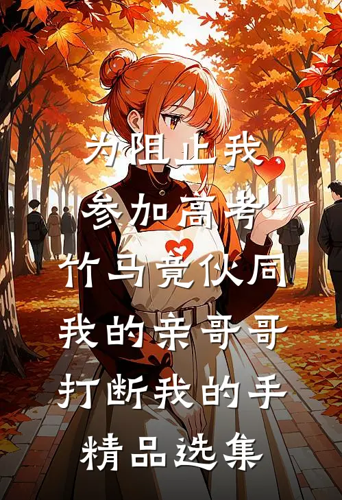 为阻止我参加高考，竹马竟伙同我的亲哥哥打断我的手精品选集