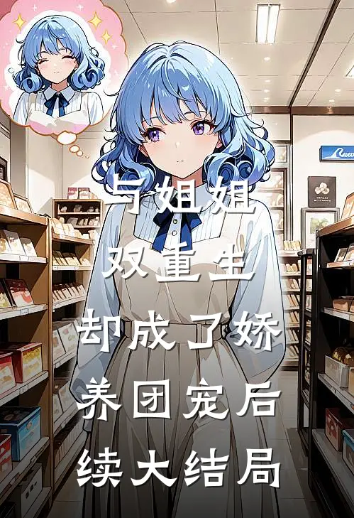 与姐姐双重生，却成了娇养团宠后续大结局
