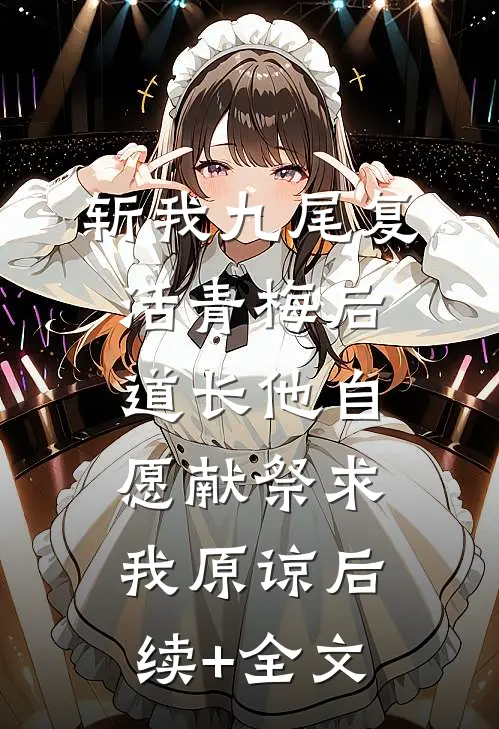 斩我九尾复活青梅后，道长他自愿献祭求我原谅后续+全文