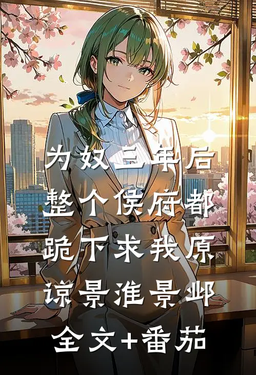 为奴三年后，整个侯府都跪下求我原谅景淮景邺全文+番茄