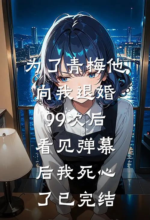 为了青梅他向我退婚99次后，看见弹幕后我死心了已完结