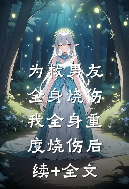为救男友全身烧伤，我全身重度烧伤后续+全文
