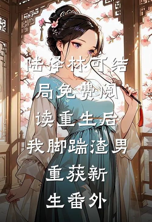 陆泽林可结局免费阅读重生后，我脚踹渣男，重获新生番外