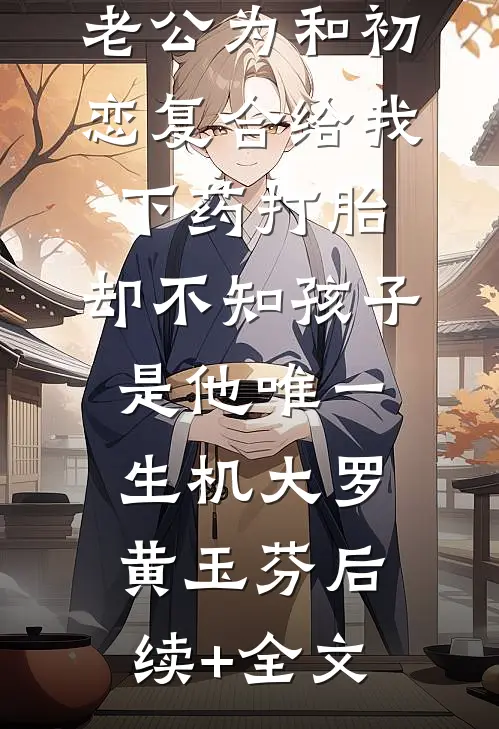 老公为和初恋复合给我下药打胎，却不知孩子是他唯一生机大罗黄玉芬后续+全文