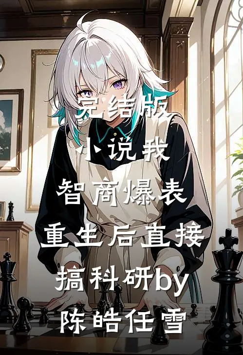 完结版小说我，智商爆表，重生后直接搞科研by陈皓任雪