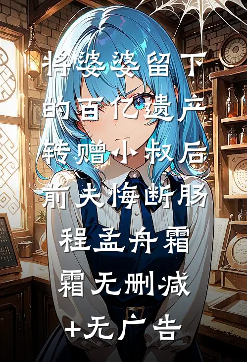将婆婆留下的百亿遗产转赠小叔后，前夫悔断肠程孟舟霜霜无删减+无广告