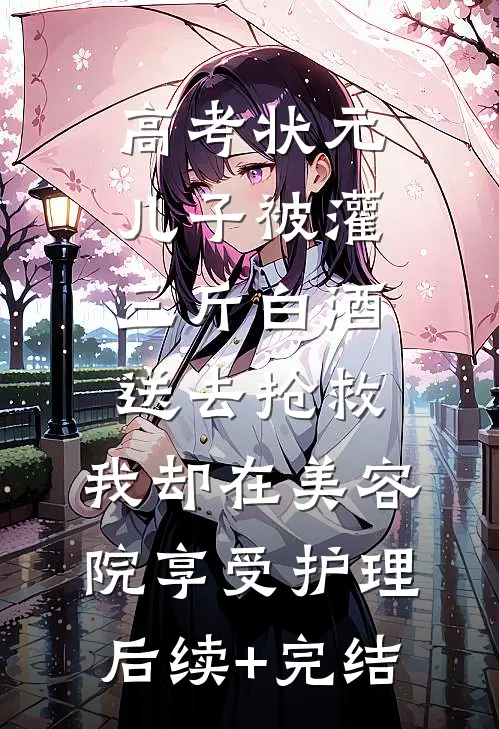 高考状元儿子被灌三斤白酒送去抢救，我却在美容院享受护理后续+完结