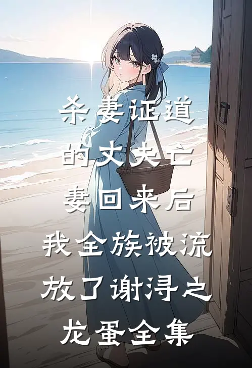 杀妻证道的丈夫亡妻回来后，我全族被流放了谢浔之龙蛋 全集