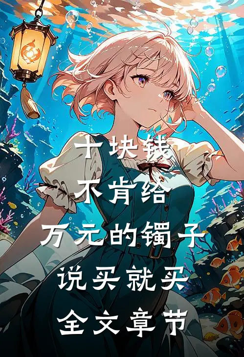 十块钱不肯给，万元的镯子说买就买全文章节