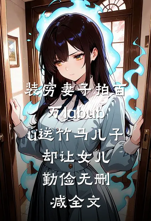 装穷妻子拍百万labubu送竹马儿子，却让女儿勤俭无删减全文
