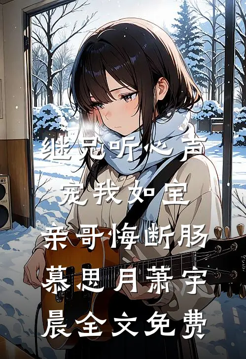 继兄听心声宠我如宝，亲哥悔断肠慕思月萧宇晨全文免费