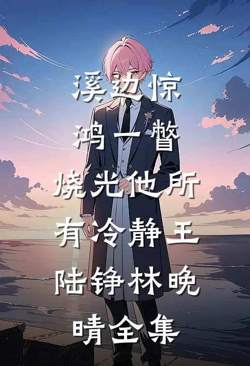 溪边惊鸿一瞥，烧光他所有冷静王陆铮林晚晴全集