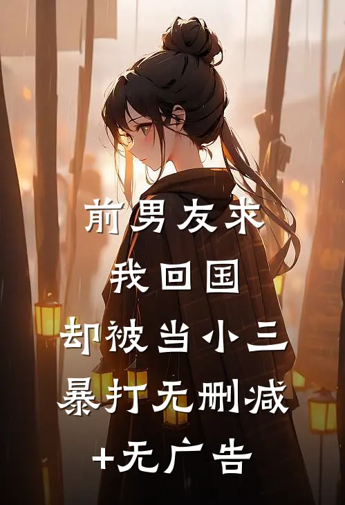 前男友求我回国，却被当小三暴打无删减+无广告