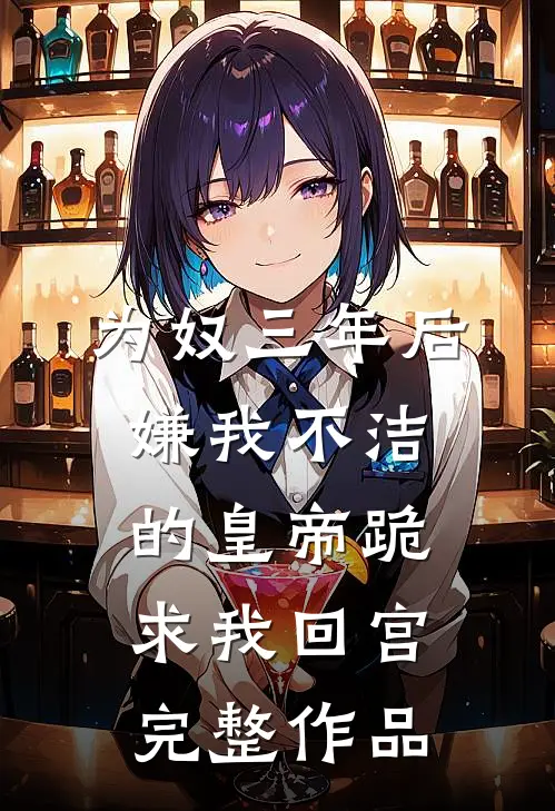 为奴三年后，嫌我不洁的皇帝跪求我回宫完整作品