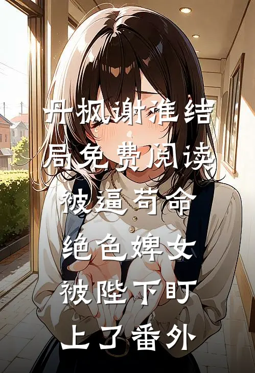 丹枫谢淮结局免费阅读被逼苟命，绝色婢女被陛下盯上了番外