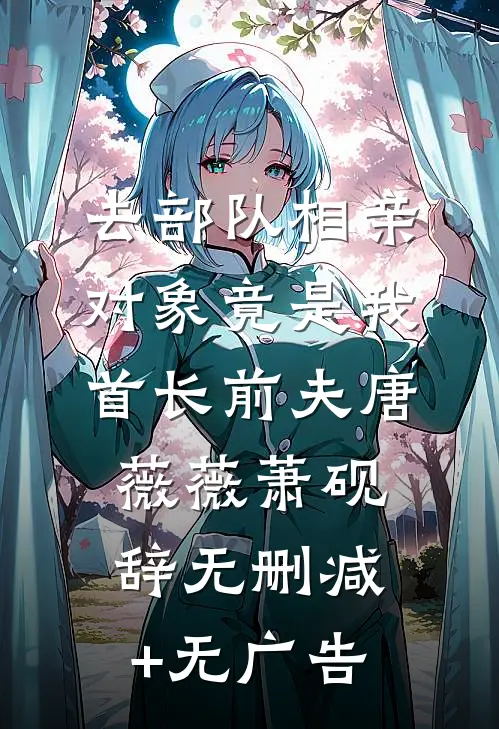 去部队相亲，对象竟是我首长前夫唐薇薇萧砚辞无删减+无广告