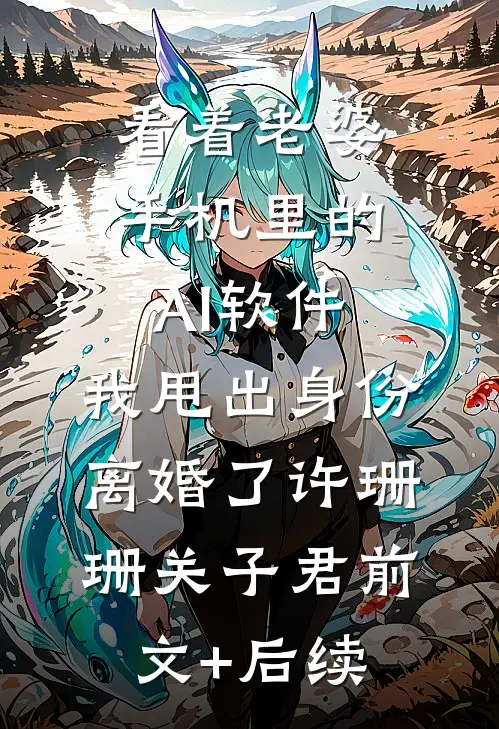 看着老婆手机里的AI软件，我甩出身份离婚了许珊珊关子君前文+后续