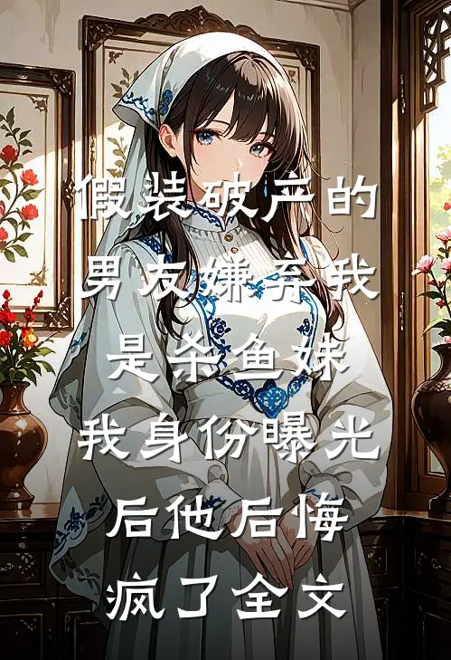 假装破产的男友嫌弃我是杀鱼妹，我身份曝光后他后悔疯了全文